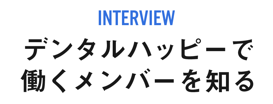 INTERVIEW:デンタルハッピーで働くメンバーを知る